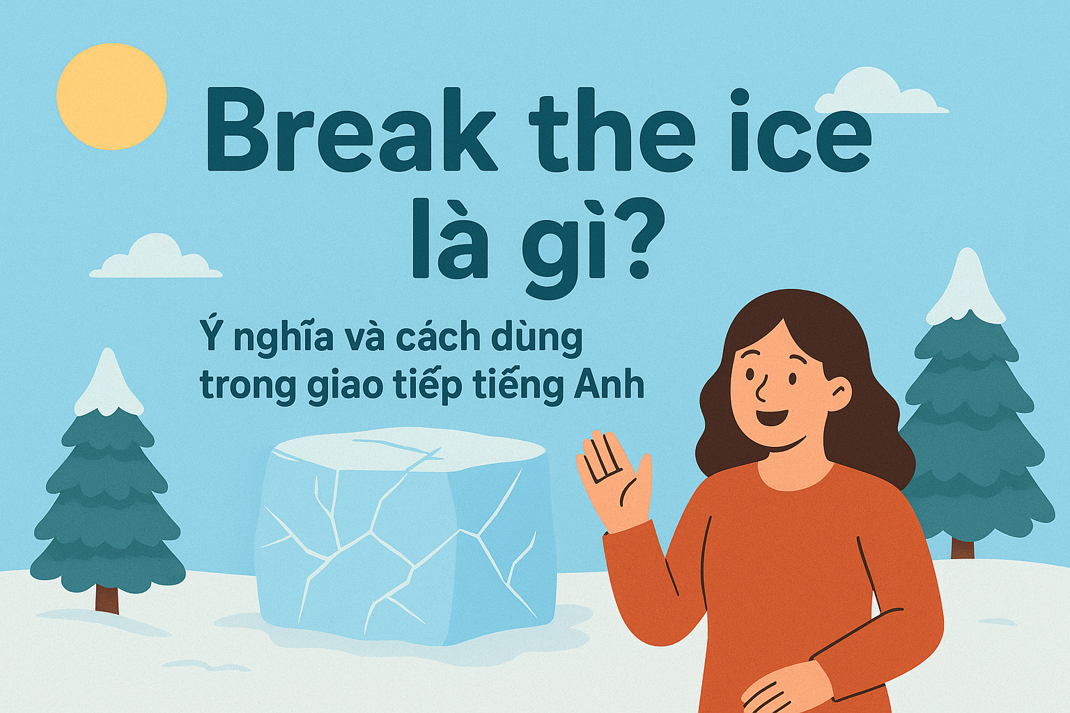 Break the ice là gì? Ý nghĩa và cách dùng trong giao tiếp tiếng Anh