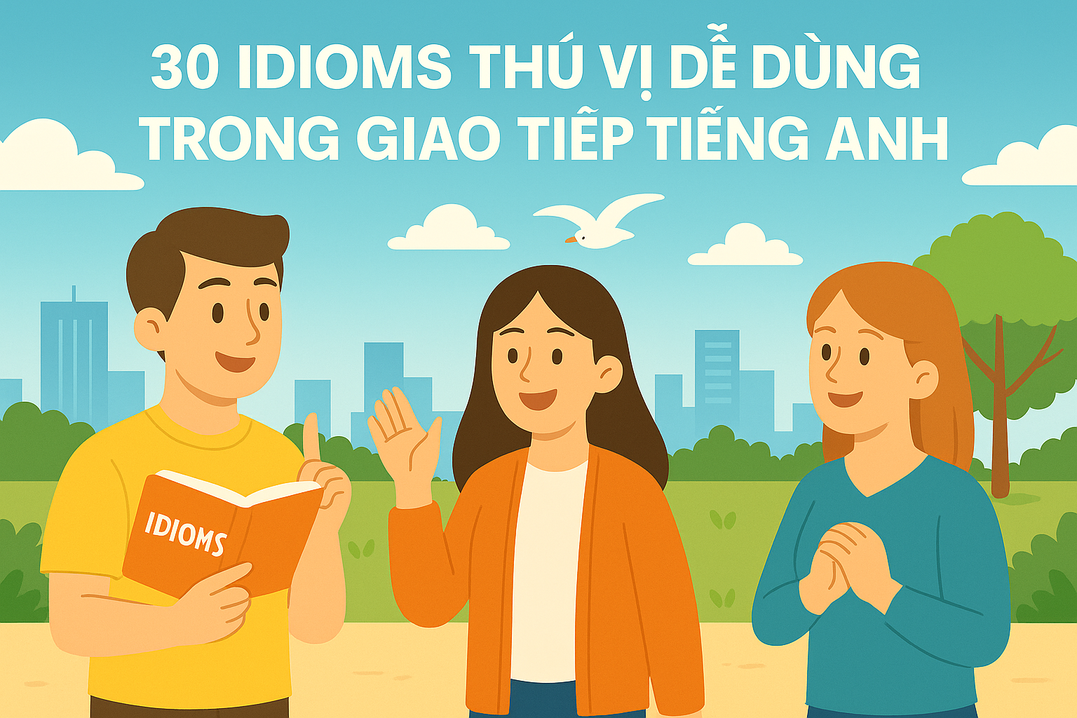 30 IDIOMS THÚ VỊ DỄ DÙNG TRONG GIAO TIẾP TIẾNG ANH – DỄ HIỂU, HIỆU QUẢ!